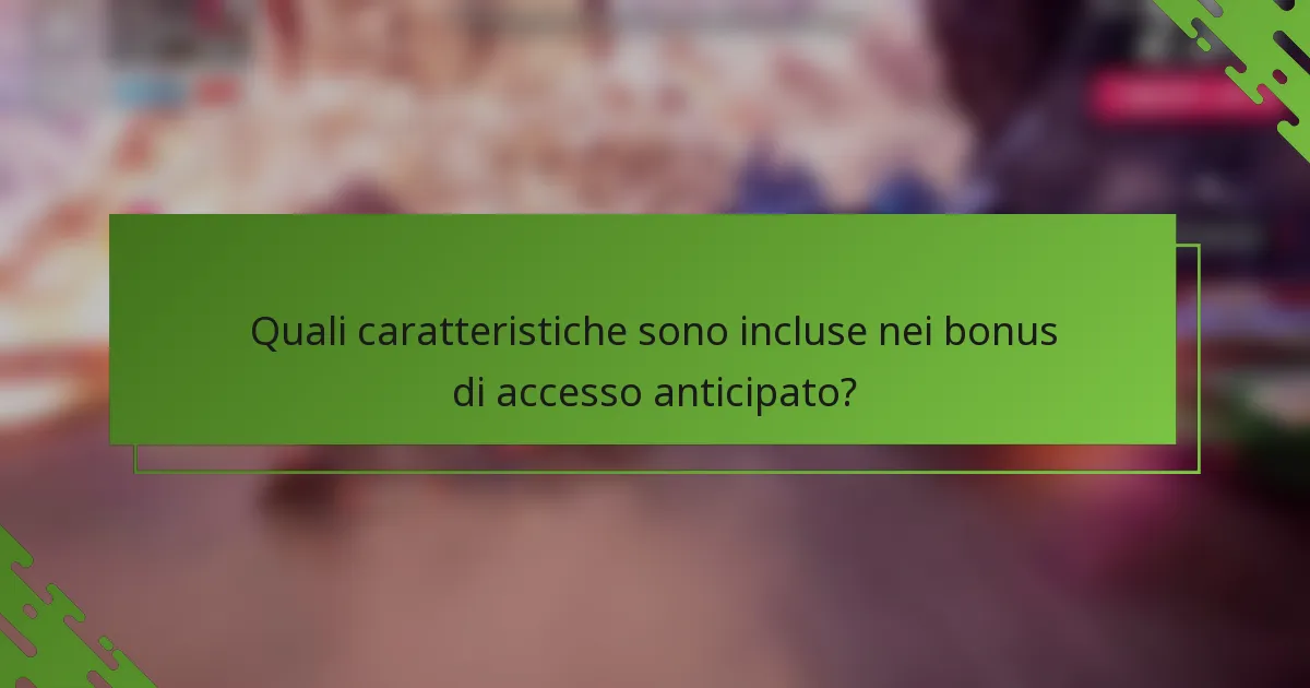 Quali caratteristiche sono incluse nei bonus di accesso anticipato?